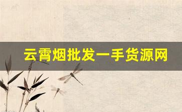 云霄烟批发一手货源网站-正宗云霄烟代销