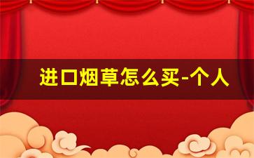 进口烟草怎么买-个人可以进口烟草吗