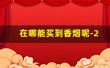 在哪能买到香烟呢-24小时可以买到香烟的地方