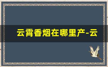 云霄香烟在哪里产-云霄香烟一般哪里发