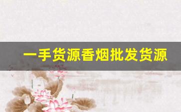 一手货源香烟批发货源-批发烟原创