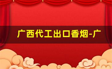 广西代工出口香烟-广西香烟有几个牌子