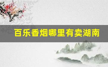 百乐香烟哪里有卖湖南-百乐香烟在中国哪里有卖