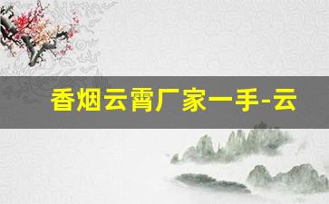 香烟云霄厂家一手-云霄烟厂家电话号码