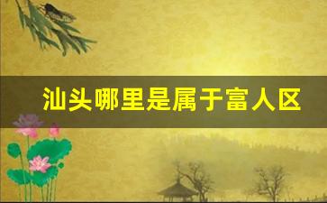 汕头哪里是属于富人区-汕头哪个区的富人最多
