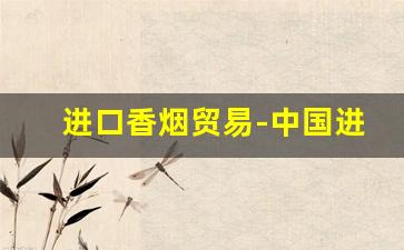 进口香烟贸易-中国进口香烟原料