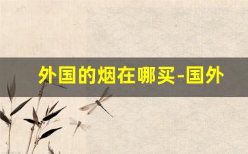 外国的烟在哪买-国外哪里的烟最便宜
