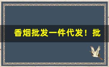 香烟批发一件代发！批发供应香烟质量好价格低-批发烟在哪里批发最新优惠