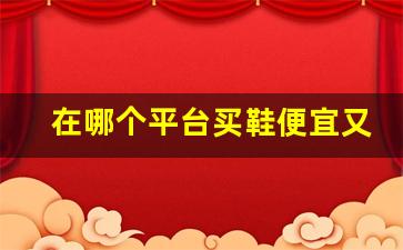 在哪个平台买鞋便宜又是正品-在哪个平台买鞋又便宜又真货