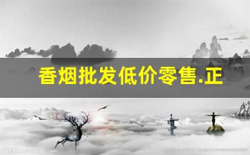 香烟批发低价零售.正宗货源质量完美-低价高品质香烟全国接单中