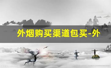 外烟购买渠道包买-外烟正品购买方式在中国