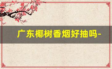 广东椰树香烟好抽吗-广州椰树香烟现在还生产吗