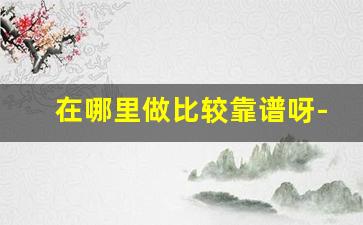 在哪里做比较靠谱呀-医院做阿姨怎么样