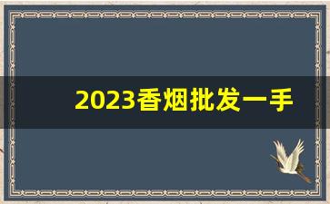 2023香烟批发一手货源-批发烟展示图片大全