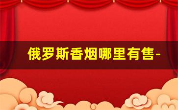 俄罗斯香烟哪里有售-俄罗斯本地香烟多少钱