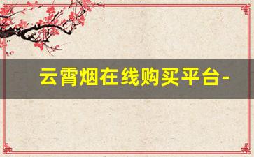 云霄烟在线购买平台-云霄烟什么地方有售