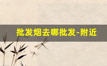 批发烟去哪批发-附近哪里有批发烟