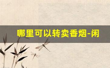 哪里可以转卖香烟-闲置烟怎么出售