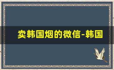 卖韩国烟的微信-韩国的烟哪个牌子好