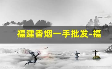 福建香烟一手批发-福建超市香烟价格图