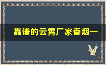 靠谱的云霄厂家香烟一手货源哪有-云霄烟厂家直营店