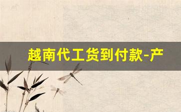 越南代工货到付款-产品在中国生产去越南贴牌