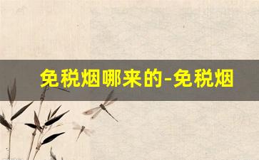 免税烟哪来的-免税烟为什么便宜的不多