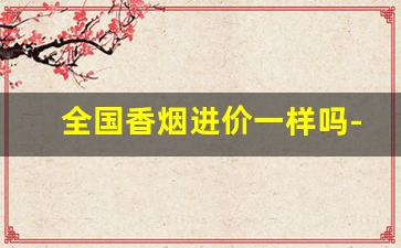 全国香烟进价一样吗-香烟价格每个省份都是统一的吗