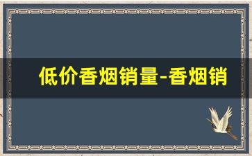低价香烟销量-香烟销量排行2000