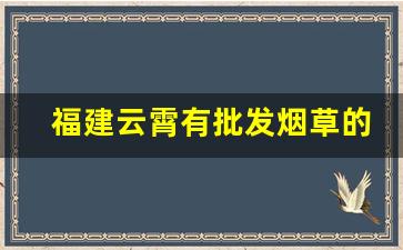 福建云霄有批发烟草的吗-云霄批发烟的地方在哪里