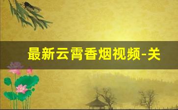 最新云霄香烟视频-关于云霄香烟的视频