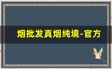 烟批发真烟纯境-官方正品烟售卖纯境