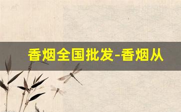 香烟全国批发-香烟从哪里批发的