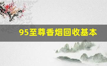 95至尊香烟回收基本多少钱一条-95至尊香烟100元