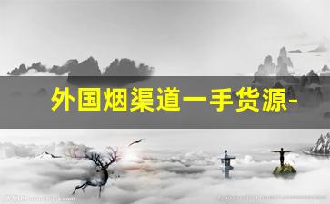 外国烟渠道一手货源-进口烟哪里批发最便宜