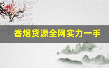 香烟货源全网实力一手货源-香烟哪里找价格低质量好的