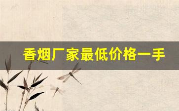 香烟厂家最低价格一手货源-烟厂厂家直销正品烟价格