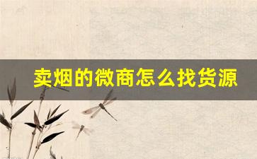 卖烟的微商怎么找货源靠谱-微店卖香烟怎么那么便宜
