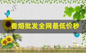 香烟批发全网最低价秒杀一切同行-香烟哪里找价格低质量好的