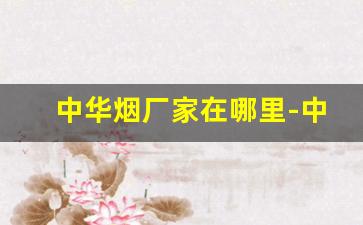 中华烟厂家在哪里-中华烟丝的配方和制作