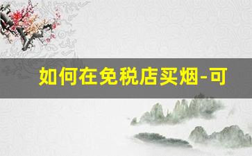 如何在免税店买烟-可以每天在免税店买烟吗