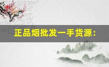 正品烟批发一手货源：一手厂家直销-批发烟在哪里批发是真的