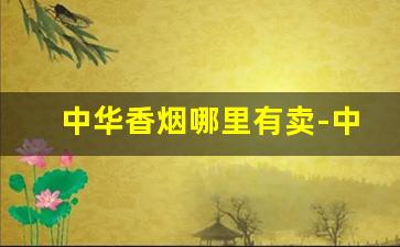 中华香烟哪里有卖-中支香烟大全