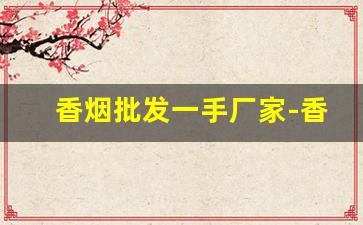 香烟批发一手厂家-香烟供货市场
