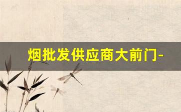 烟批发供应商大前门-烟厂品种收购价格