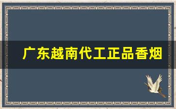 广东越南代工正品香烟厂家一手货源-哪些品牌越南代工香烟