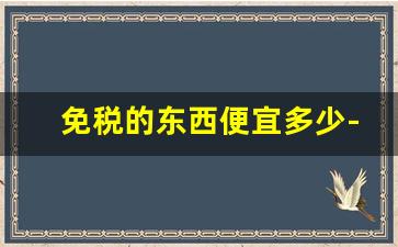 免税的东西便宜多少-在免税店能购买多少钱东西
