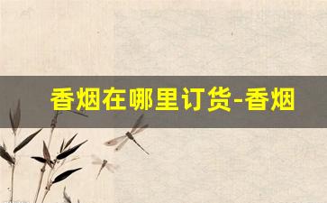 香烟在哪里订货-香烟怎么购