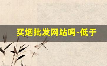 买烟批发网站吗-低于市场的价格买烟