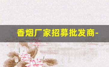 香烟厂家招募批发商-香烟代销商在哪里
